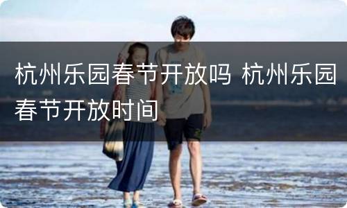 杭州乐园春节开放吗 杭州乐园春节开放时间