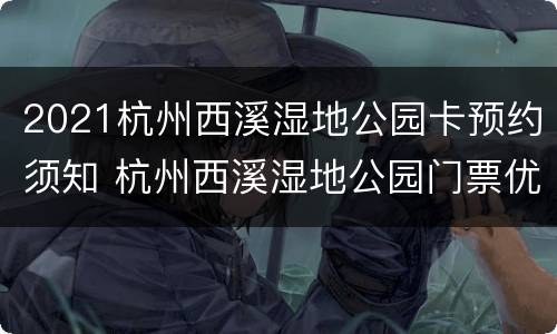 2021杭州西溪湿地公园卡预约须知 杭州西溪湿地公园门票优惠政策