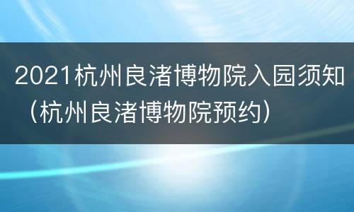 2021杭州良渚博物院入园须知（杭州良渚博物院预约）