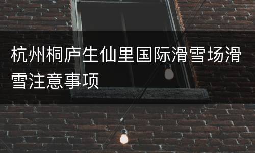 杭州桐庐生仙里国际滑雪场滑雪注意事项