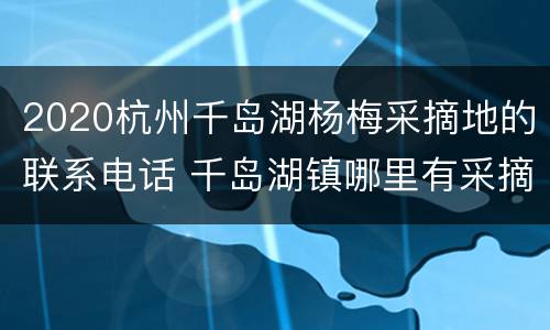 2020杭州千岛湖杨梅采摘地的联系电话 千岛湖镇哪里有采摘草莓园