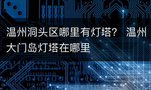 温州洞头区哪里有灯塔？ 温州大门岛灯塔在哪里