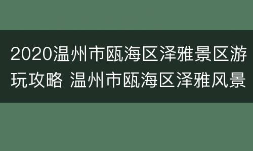 2020温州市瓯海区泽雅景区游玩攻略 温州市瓯海区泽雅风景区