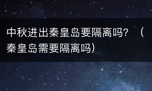 中秋进出秦皇岛要隔离吗？（秦皇岛需要隔离吗）