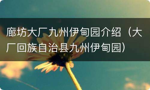 廊坊大厂九州伊甸园介绍（大厂回族自治县九州伊甸园）