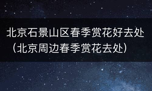 北京石景山区春季赏花好去处（北京周边春季赏花去处）