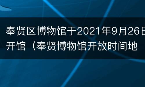 奉贤区博物馆于2021年9月26日开馆（奉贤博物馆开放时间地址）