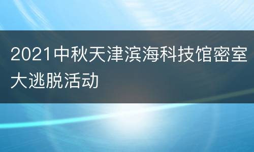 2021中秋天津滨海科技馆密室大逃脱活动