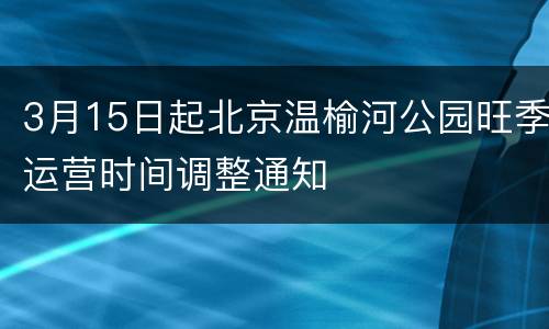 3月15日起北京温榆河公园旺季运营时间调整通知