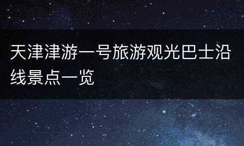 天津津游一号旅游观光巴士沿线景点一览