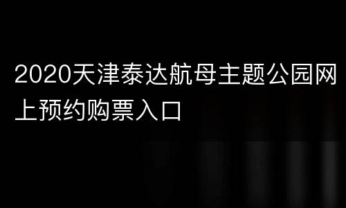 2020天津泰达航母主题公园网上预约购票入口