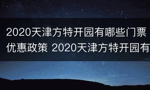 2020天津方特开园有哪些门票优惠政策 2020天津方特开园有哪些门票优惠政策