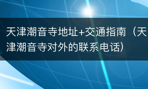 天津潮音寺地址+交通指南（天津潮音寺对外的联系电话）