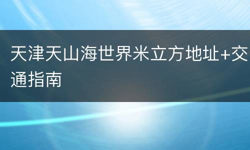 天津天山海世界米立方地址+交通指南