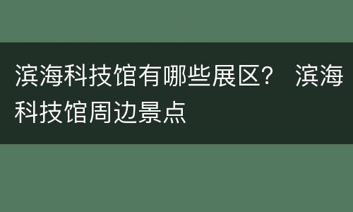 滨海科技馆有哪些展区？ 滨海科技馆周边景点