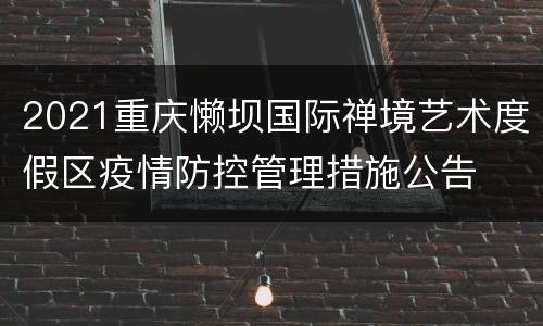 2021重庆懒坝国际禅境艺术度假区疫情防控管理措施公告