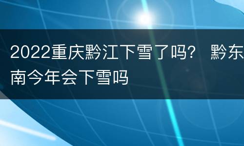 2022重庆黔江下雪了吗？ 黔东南今年会下雪吗