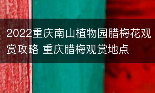 2022重庆南山植物园腊梅花观赏攻略 重庆腊梅观赏地点