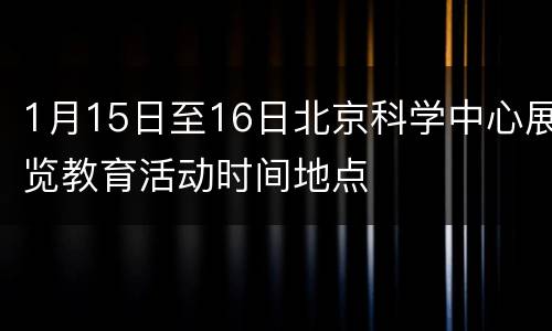 1月15日至16日北京科学中心展览教育活动时间地点