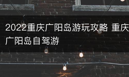 2022重庆广阳岛游玩攻略 重庆广阳岛自驾游