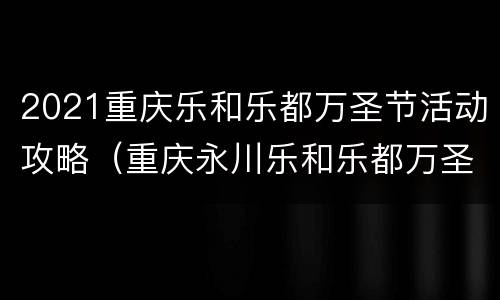 2021重庆乐和乐都万圣节活动攻略（重庆永川乐和乐都万圣节活动什么时候结束）