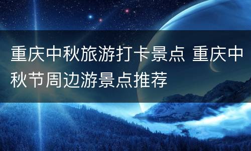 重庆中秋旅游打卡景点 重庆中秋节周边游景点推荐