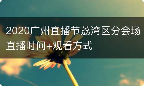 2020广州直播节荔湾区分会场直播时间+观看方式