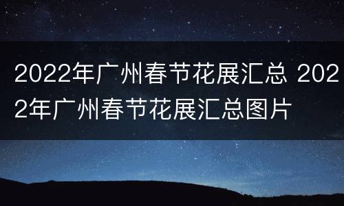 2022年广州春节花展汇总 2022年广州春节花展汇总图片
