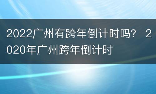 2022广州有跨年倒计时吗？ 2020年广州跨年倒计时