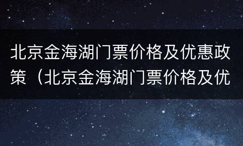 北京金海湖门票价格及优惠政策（北京金海湖门票价格及优惠政策图片）