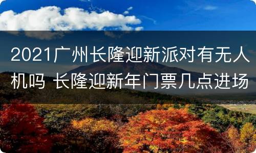 2021广州长隆迎新派对有无人机吗 长隆迎新年门票几点进场
