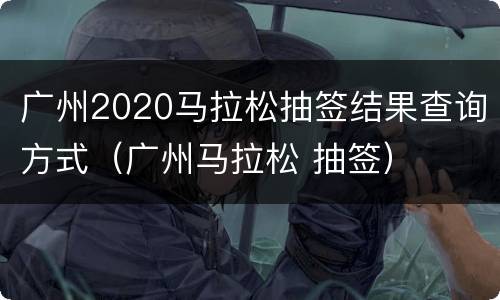 广州2020马拉松抽签结果查询方式（广州马拉松 抽签）