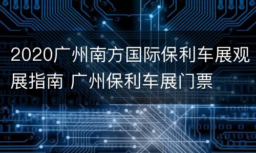 2020广州南方国际保利车展观展指南 广州保利车展门票