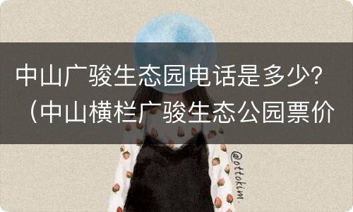 中山广骏生态园电话是多少？（中山横栏广骏生态公园票价）