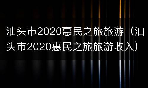 汕头市2020惠民之旅旅游（汕头市2020惠民之旅旅游收入）