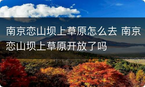 南京恋山坝上草原怎么去 南京恋山坝上草原开放了吗