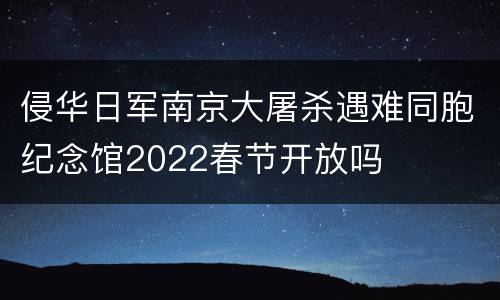 侵华日军南京大屠杀遇难同胞纪念馆2022春节开放吗