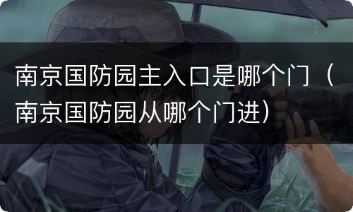 南京国防园主入口是哪个门（南京国防园从哪个门进）