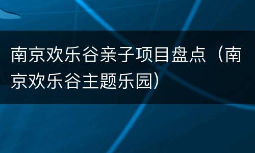 南京欢乐谷亲子项目盘点（南京欢乐谷主题乐园）