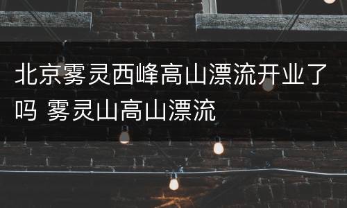 北京雾灵西峰高山漂流开业了吗 雾灵山高山漂流
