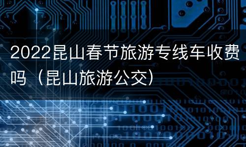 2022昆山春节旅游专线车收费吗（昆山旅游公交）