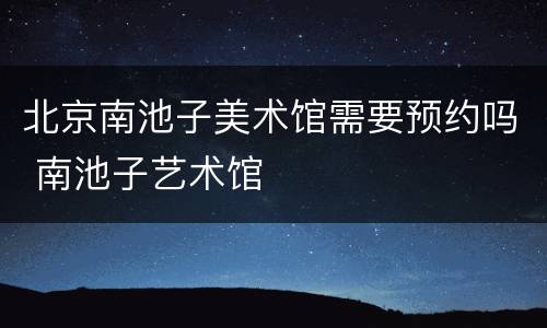 北京南池子美术馆需要预约吗 南池子艺术馆