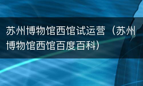 苏州博物馆西馆试运营（苏州博物馆西馆百度百科）