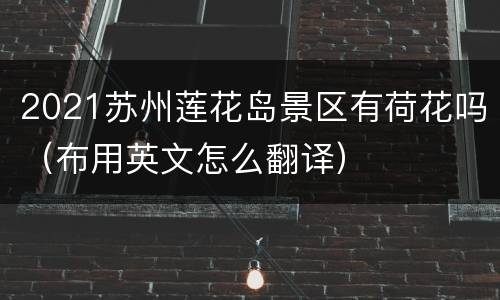 2021苏州莲花岛景区有荷花吗（布用英文怎么翻译）