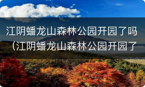 江阴蟠龙山森林公园开园了吗（江阴蟠龙山森林公园开园了吗今天）