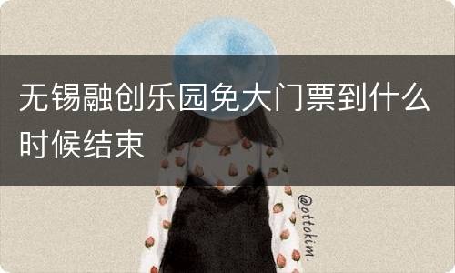 无锡融创乐园免大门票到什么时候结束