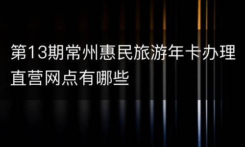 第13期常州惠民旅游年卡办理直营网点有哪些