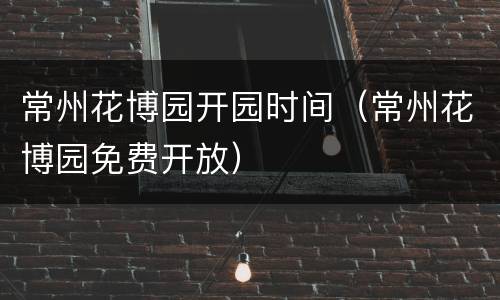 常州花博园开园时间（常州花博园免费开放）
