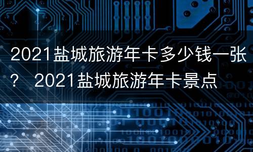 2021盐城旅游年卡多少钱一张？ 2021盐城旅游年卡景点