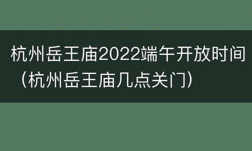 杭州岳王庙2022端午开放时间（杭州岳王庙几点关门）
